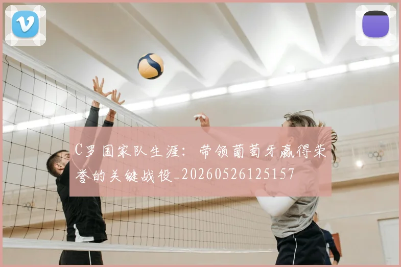 C罗国家队生涯：带领葡萄牙赢得荣誉的关键战役_20260526125157